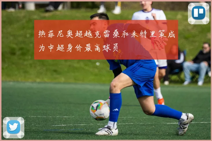 热菲尼奥超越克雷桑和米特里策成为中超身价最高球员